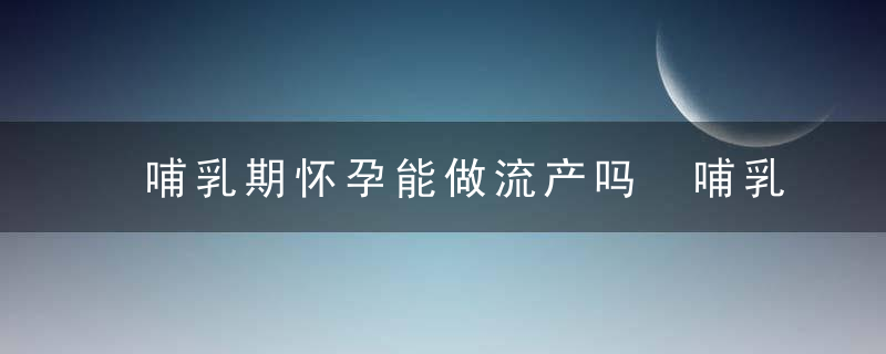 哺乳期怀孕能做流产吗 哺乳期怀孕了怎么流产